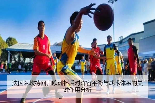 法国队坎特回归欧洲杯后对阵容平衡与战术体系的关键作用分析