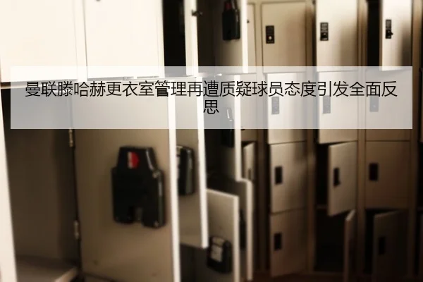 曼联滕哈赫更衣室管理再遭质疑球员态度引发全面反思