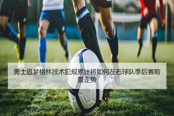 勇士追梦格林技术犯规累计将如何左右球队季后赛前景走势