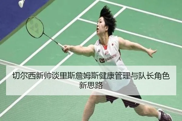 切尔西新帅谈里斯詹姆斯健康管理与队长角色新思路